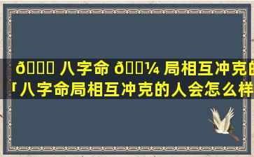 🐅 八字命 🌼 局相互冲克的人「八字命局相互冲克的人会怎么样」